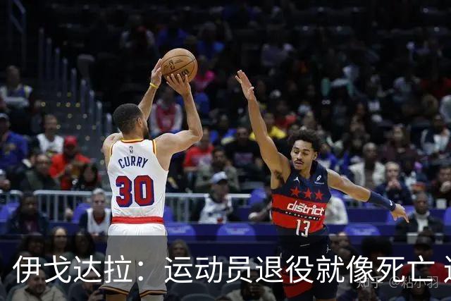 伊戈达拉：运动员退役就像死亡 迷茫挣扎时会看自己集锦重塑信念