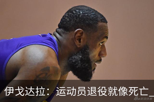 伊戈达拉：运动员退役就像死亡 迷茫挣扎时会看自己集锦重塑信念