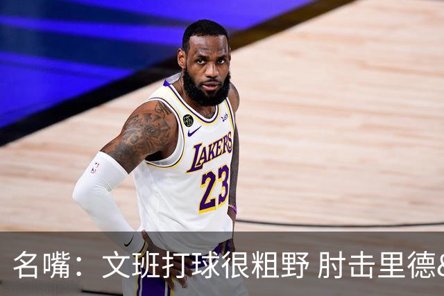 名嘴：文班打球很粗野 肘击里德&推倒布伦森 不握手就是失败者