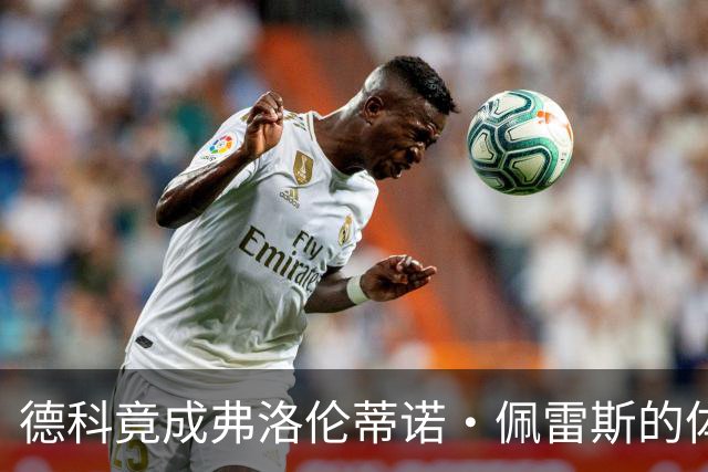德科竟成弗洛伦蒂诺·佩雷斯的体育总监？！西甲最“不可能”的联姻与转会暗战全解析