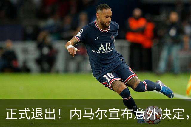 正式退出！内马尔宣布意外决定，巴西男足批准