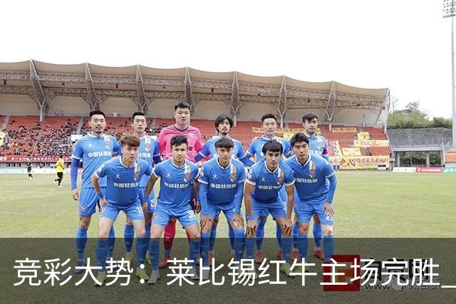 竞彩大势：莱比锡红牛主场完胜 贝蒂斯不败可期